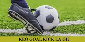 Kèo Goal Kick là gì? Bật mí mẹo chơi kèo chiến thắng